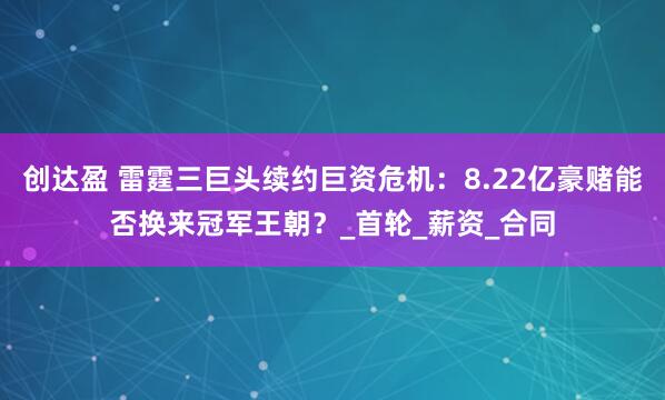 创达盈 雷霆三巨头续约巨资危机：8.22亿豪赌能否换来冠军王朝？_首轮_薪资_合同