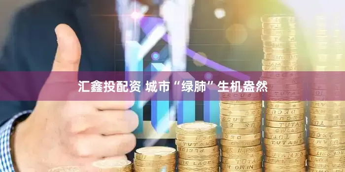 汇鑫投配资 城市“绿肺”生机盎然
