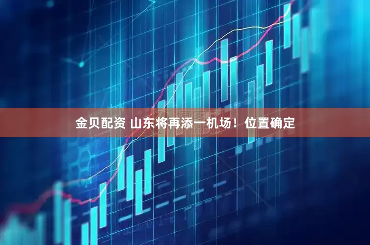 金贝配资 山东将再添一机场！位置确定