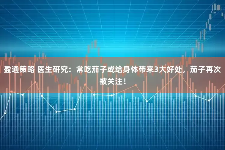 盈通策略 医生研究：常吃茄子或给身体带来3大好处，茄子再次被关注！
