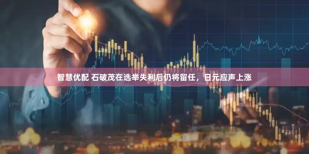 智慧优配 石破茂在选举失利后仍将留任，日元应声上涨