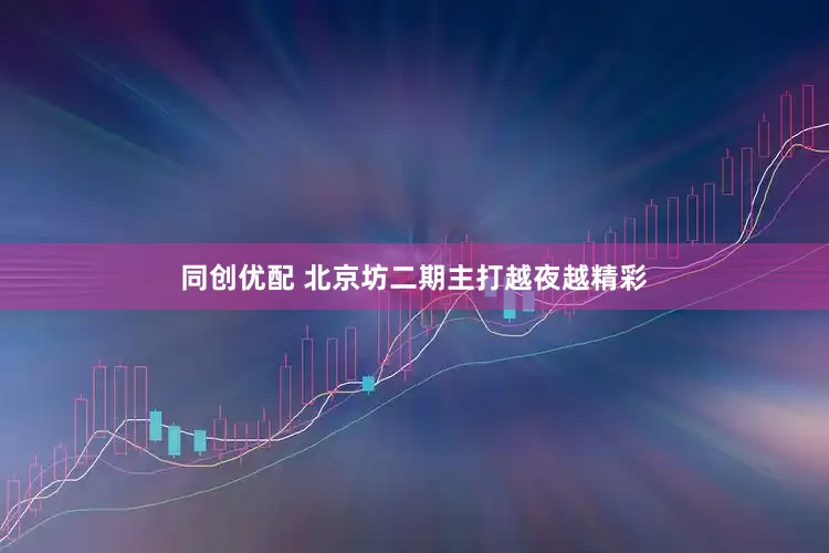 同创优配 北京坊二期主打越夜越精彩