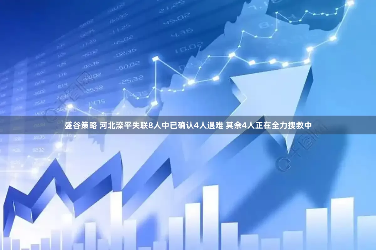 盛谷策略 河北滦平失联8人中已确认4人遇难 其余4人正在全力搜救中