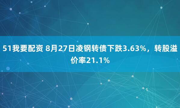 51我要配资 8月27日凌钢转债下跌3.63%，转股溢价率21.1%