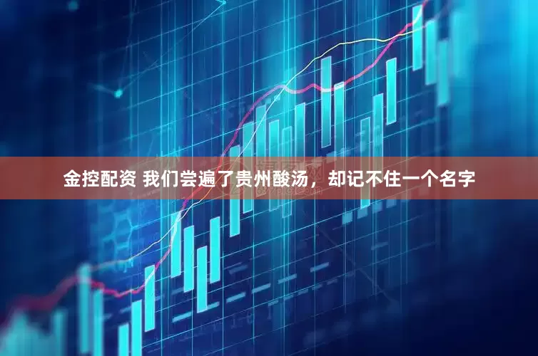 金控配资 我们尝遍了贵州酸汤，却记不住一个名字
