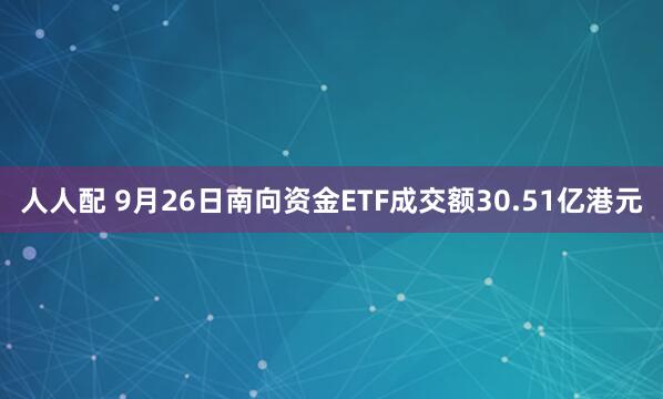 人人配 9月26日南向资金ETF成交额30.51亿港元