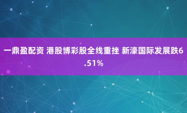 一鼎盈配资 港股博彩股全线重挫 新濠国际发展跌6.51%