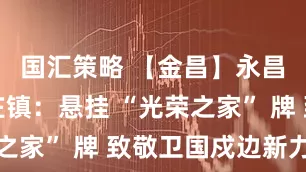 国汇策略 【金昌】永昌县焦家庄镇：悬挂 “光荣之家” 牌 致敬卫国戍边新力量