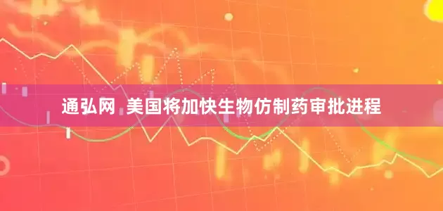 通弘网  美国将加快生物仿制药审批进程