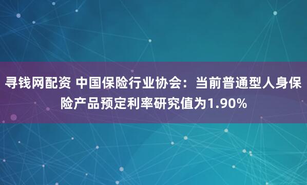 寻钱网配资 中国保险行业协会：当前普通型人身保险产品预定利率研究值为1.90%