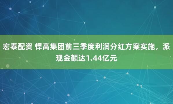 宏泰配资 悍高集团前三季度利润分红方案实施，派现金额达1.44亿元