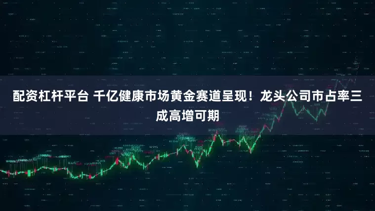 配资杠杆平台 千亿健康市场黄金赛道呈现！龙头公司市占率三成高增可期