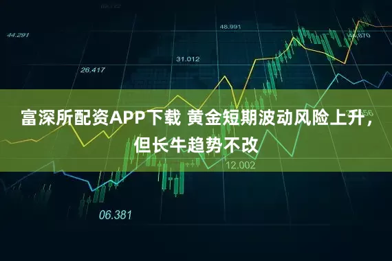 富深所配资APP下载 黄金短期波动风险上升，但长牛趋势不改