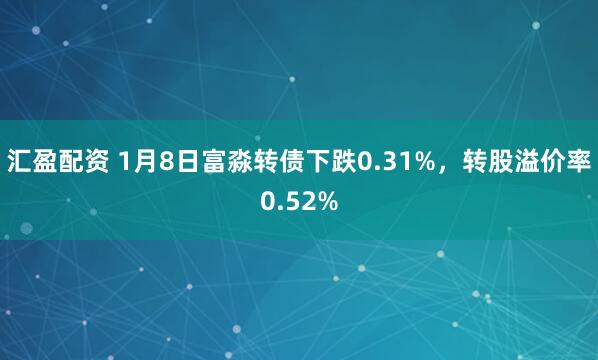 汇盈配资 1月8日富淼转债下跌0.31%，转股溢价率0.52%