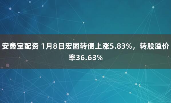 安鑫宝配资 1月8日宏图转债上涨5.83%，转股溢价率36.63%