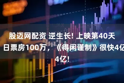 股迈网配资 逆生长! 上映第40天，日票房100万，《得闲谨制》很快4亿!