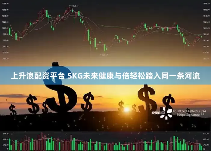 上升浪配资平台 SKG未来健康与倍轻松踏入同一条河流
