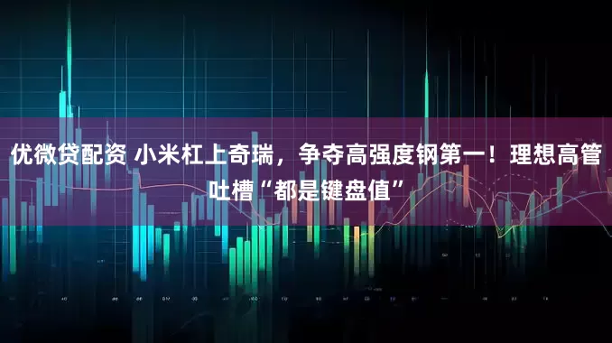 优微贷配资 小米杠上奇瑞，争夺高强度钢第一！理想高管吐槽“都是键盘值”