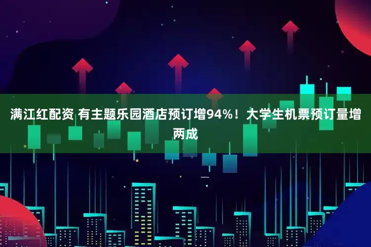 满江红配资 有主题乐园酒店预订增94%！大学生机票预订量增两成