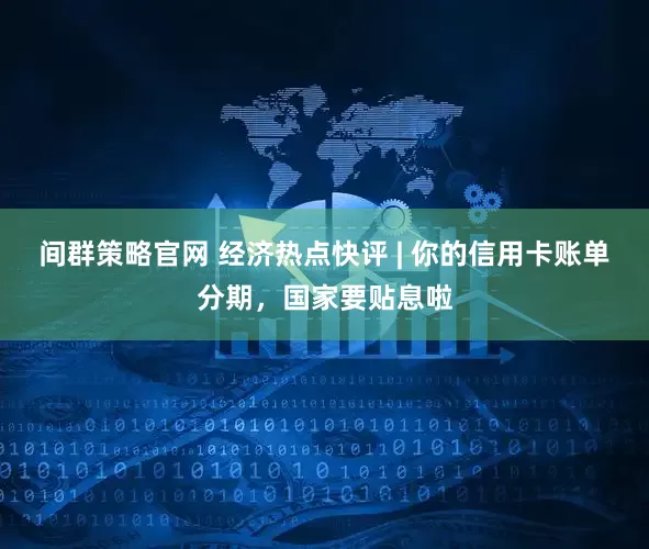 间群策略官网 经济热点快评 | 你的信用卡账单分期，国家要贴息啦