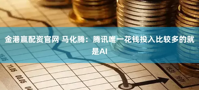金港赢配资官网 马化腾：腾讯唯一花钱投入比较多的就是AI