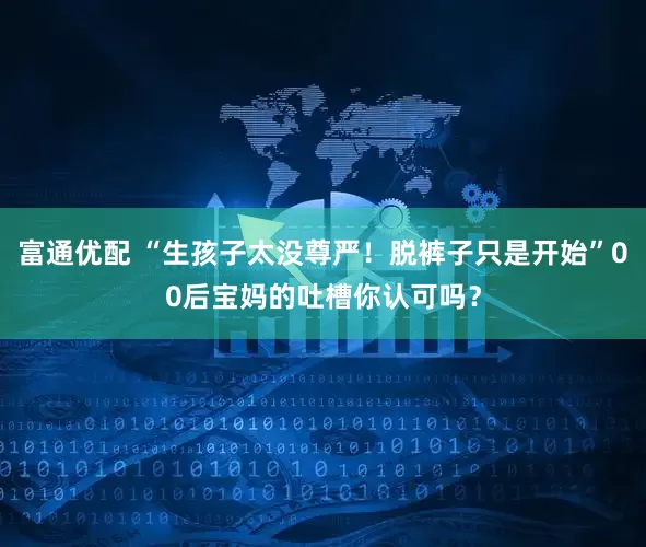 富通优配 “生孩子太没尊严！脱裤子只是开始”00后宝妈的吐槽你认可吗？