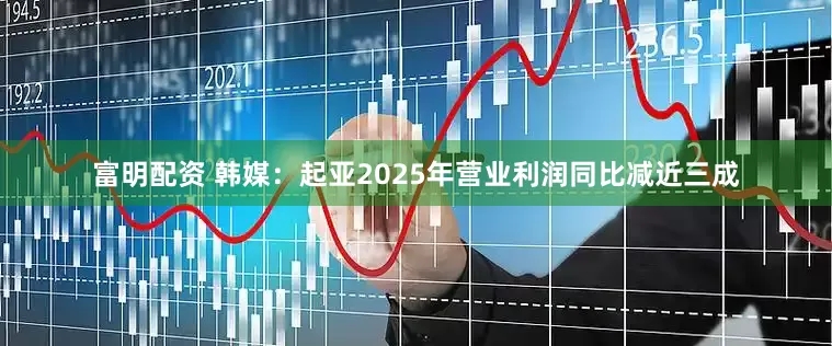 富明配资 韩媒：起亚2025年营业利润同比减近三成