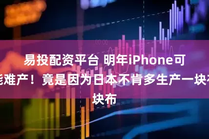 易投配资平台 明年iPhone可能难产！竟是因为日本不肯多生产一块布