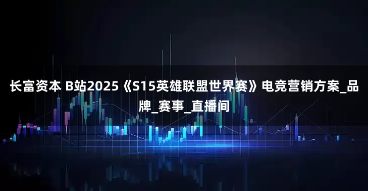 长富资本 B站2025《S15英雄联盟世界赛》电竞营销方案_品牌_赛事_直播间