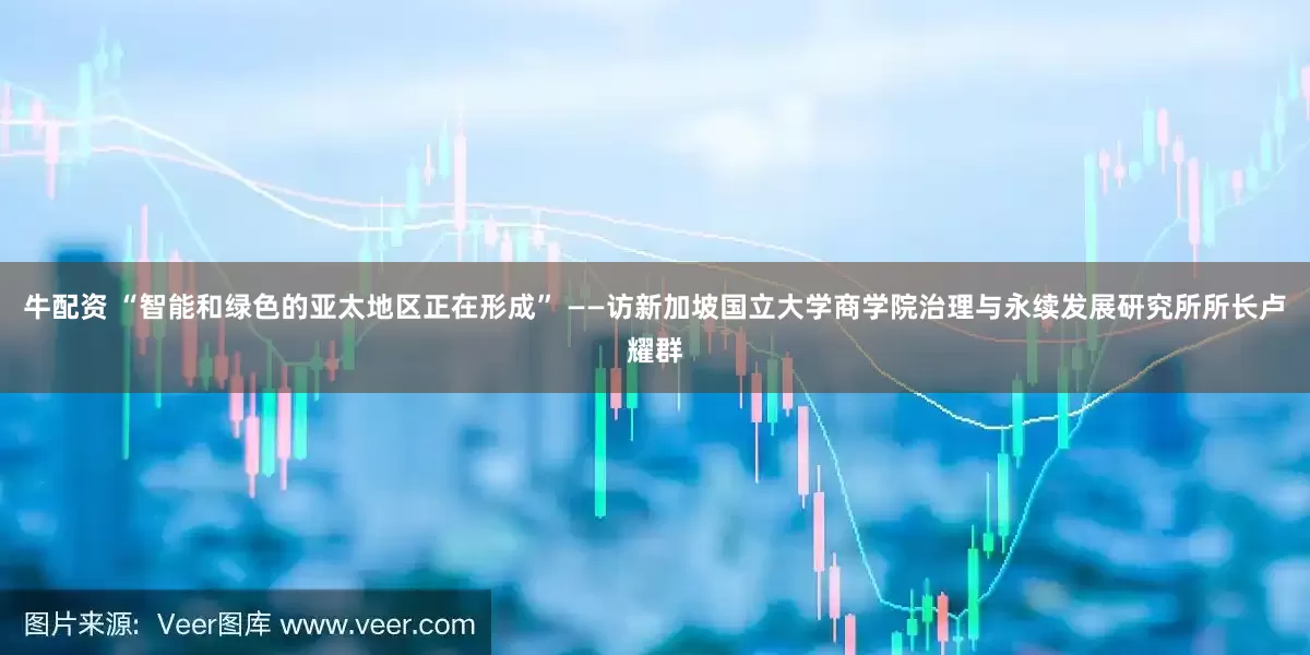 牛配资 “智能和绿色的亚太地区正在形成” ——访新加坡国立大学商学院治理与永续发展研究所所长卢耀群