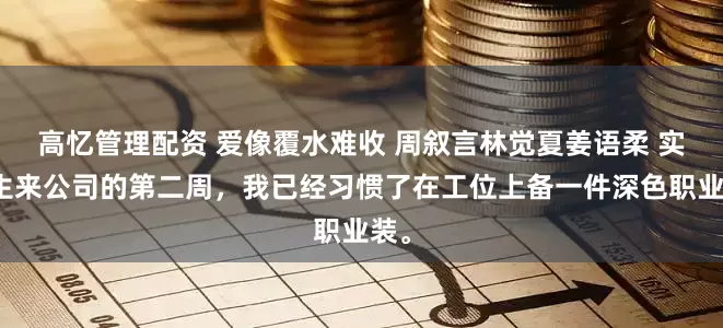 高忆管理配资 爱像覆水难收 周叙言林觉夏姜语柔 实习生来公司的第二周，我已经习惯了在工位上备一件深色职业装。