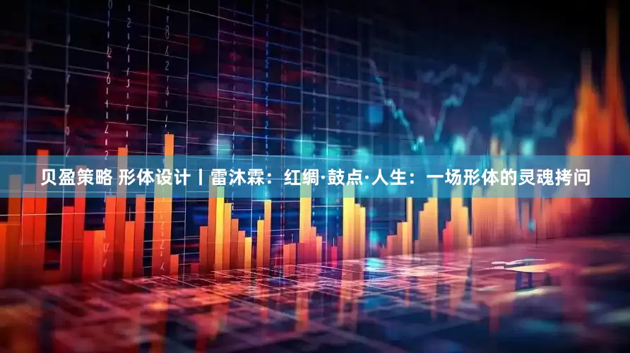 贝盈策略 形体设计丨雷沐霖：红绸·鼓点·人生：一场形体的灵魂拷问