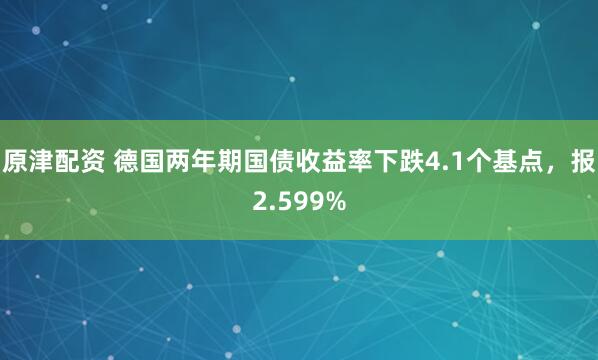 原津配资 德国两年期国债收益率下跌4.1个基点，报2.599%