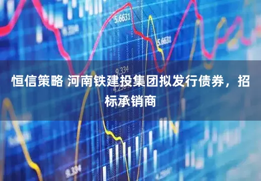 恒信策略 河南铁建投集团拟发行债券，招标承销商