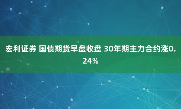 宏利证券 国债期货早盘收盘 30年期主力合约涨0.24%